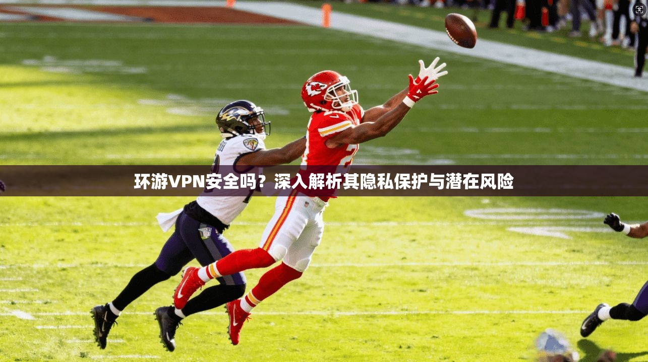 环游VPN安全吗?深入解析其隐私保护与潜在风险 环游VPN安全吗?深入解析其隐私保护与潜在风险
