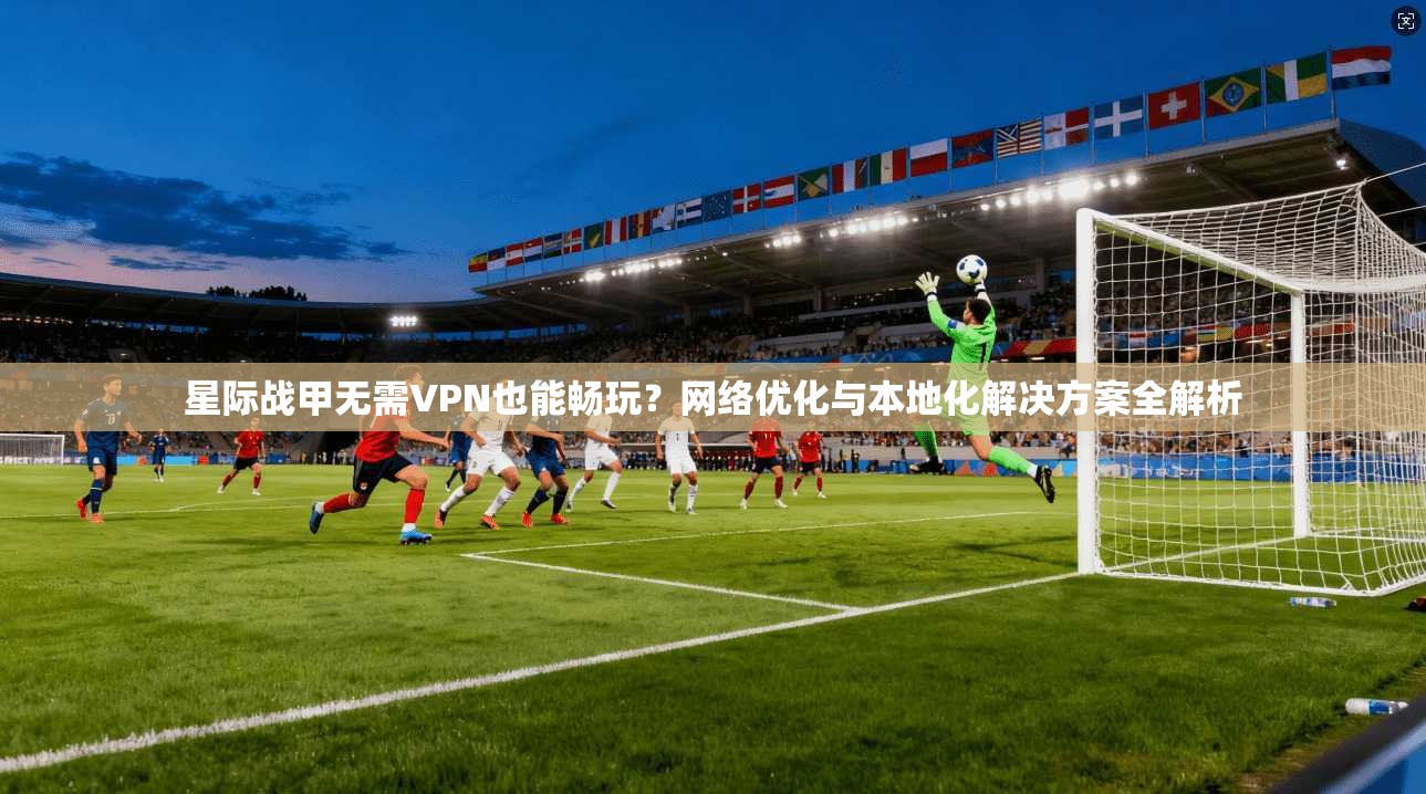 星际战甲无需VPN也能畅玩?网络优化与本地化解决方案全解析 星际战甲无需VPN也能畅玩?网络优化与本地化解决方案全解析
