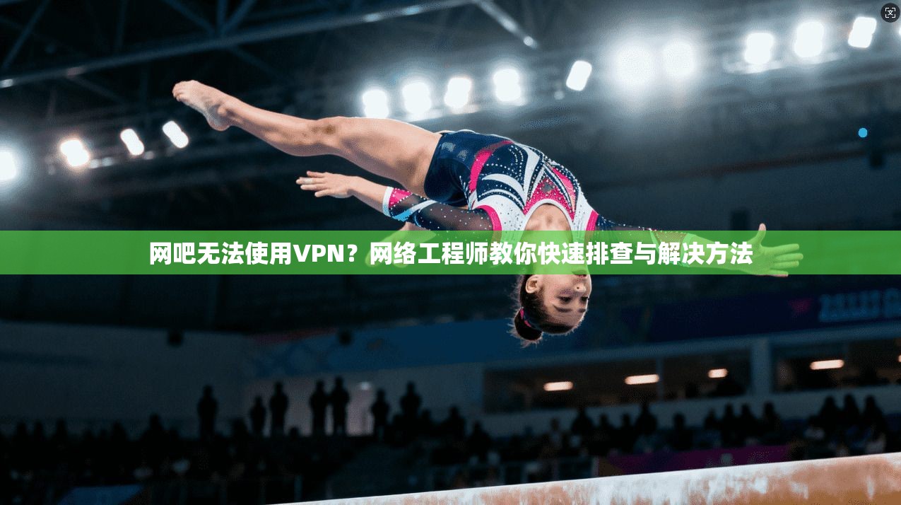 网吧无法使用VPN?网络工程师教你快速排查与解决方法 网吧无法使用VPN?网络工程师教你快速排查与解决方法