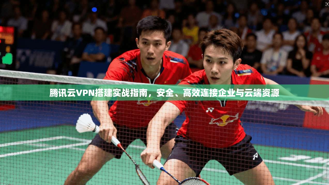 腾讯云VPN搭建实战指南，安全、高效连接企业与云端资源