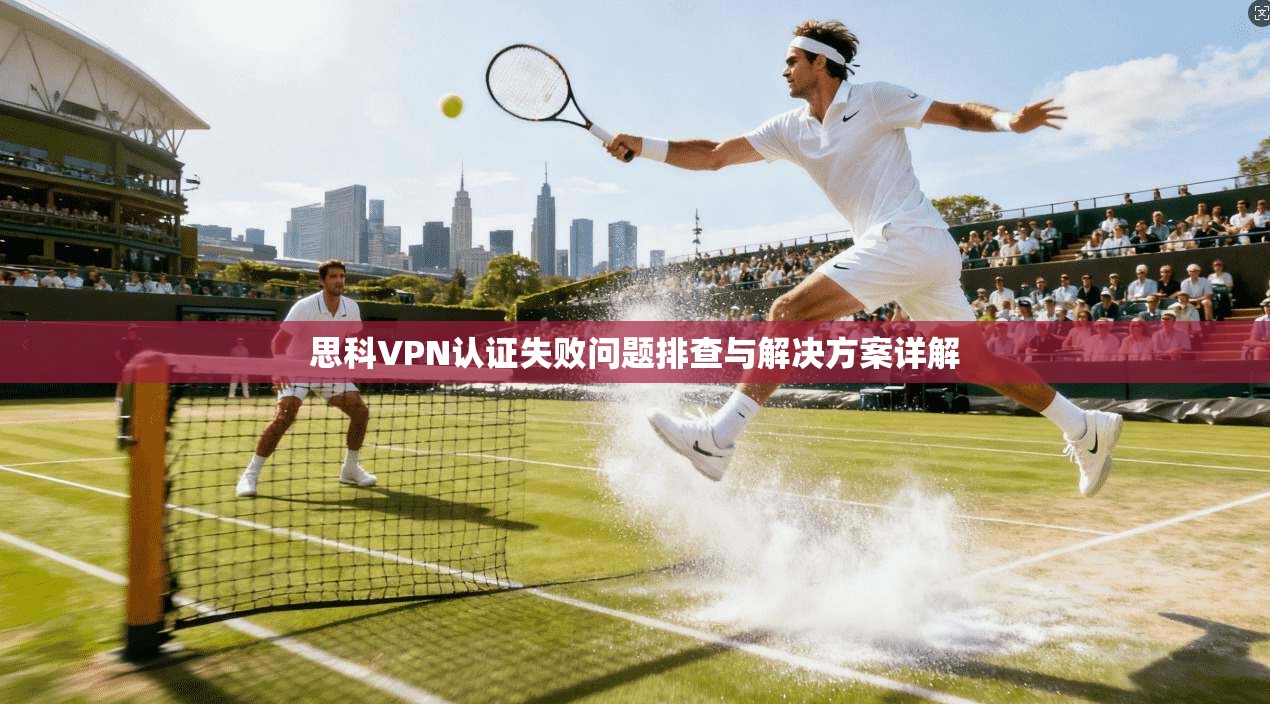 思科VPN认证失败问题排查与解决方案详解