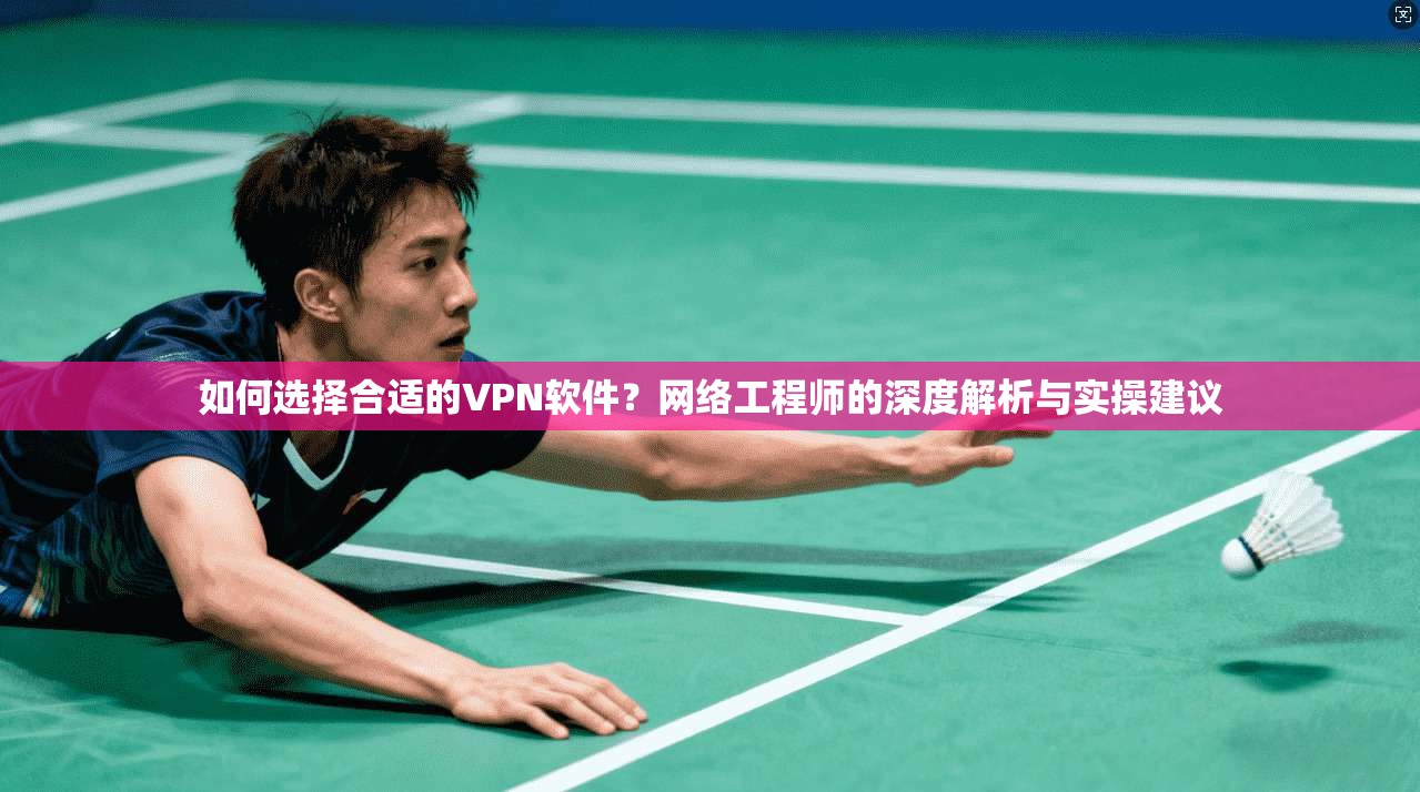 如何选择合适的VPN软件?网络工程师的深度解析与实操建议 如何选择合适的VPN软件?网络工程师的深度解析与实操建议