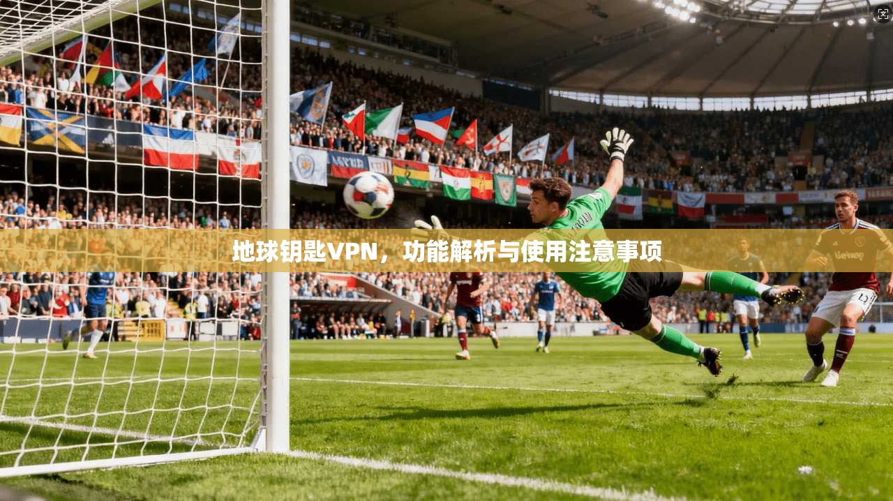 地球钥匙VPN,功能解析与使用注意事项 地球钥匙VPN,功能解析与使用注意事项