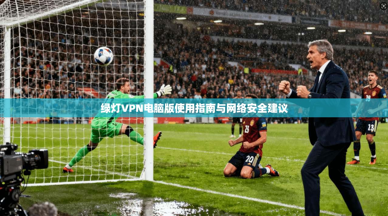 绿灯VPN电脑版使用指南与网络安全建议