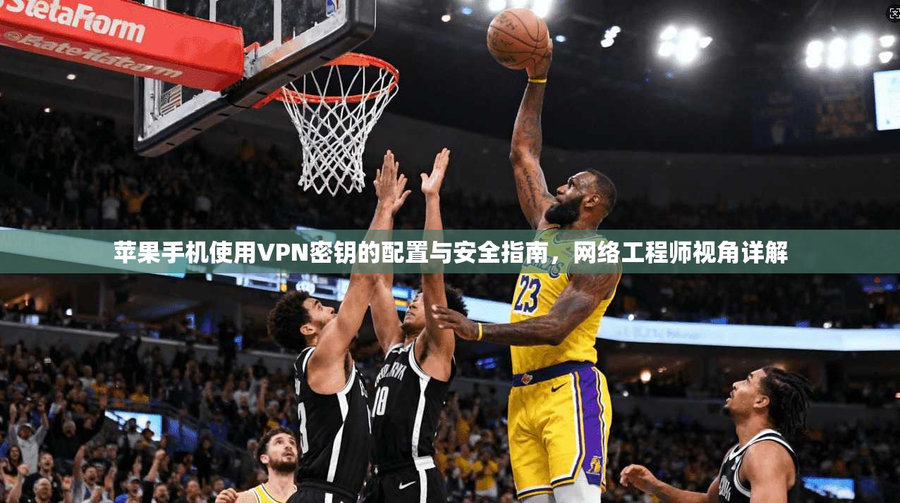 苹果手机使用VPN密钥的配置与安全指南，网络工程师视角详解