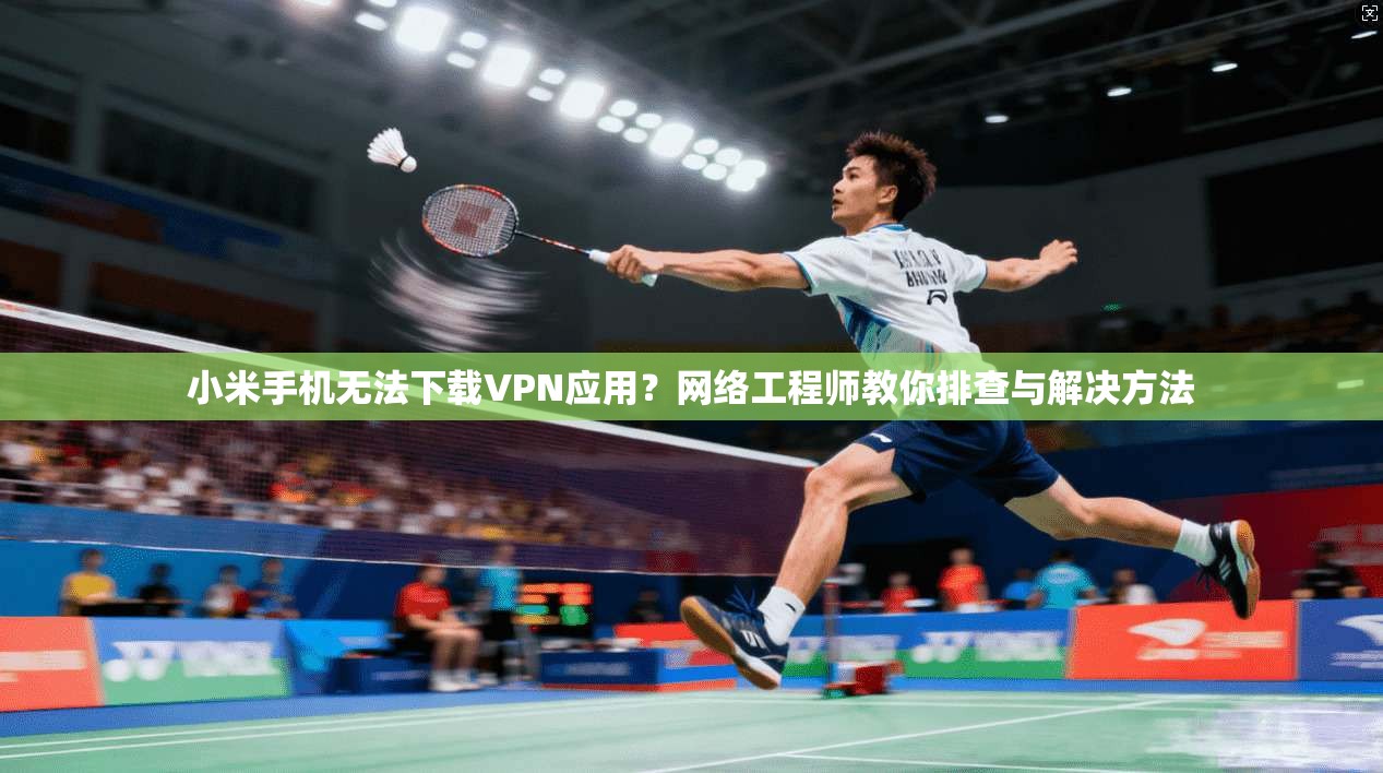 小米手机无法下载VPN应用？网络工程师教你排查与解决方法