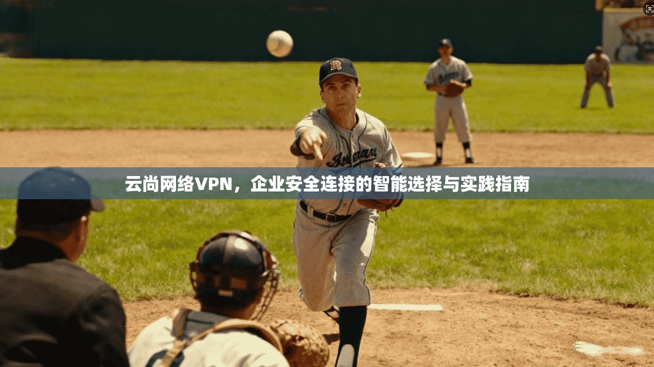 云尚网络VPN,企业安全连接的智能选择与实践指南 云尚网络VPN,企业安全连接的智能选择与实践指南