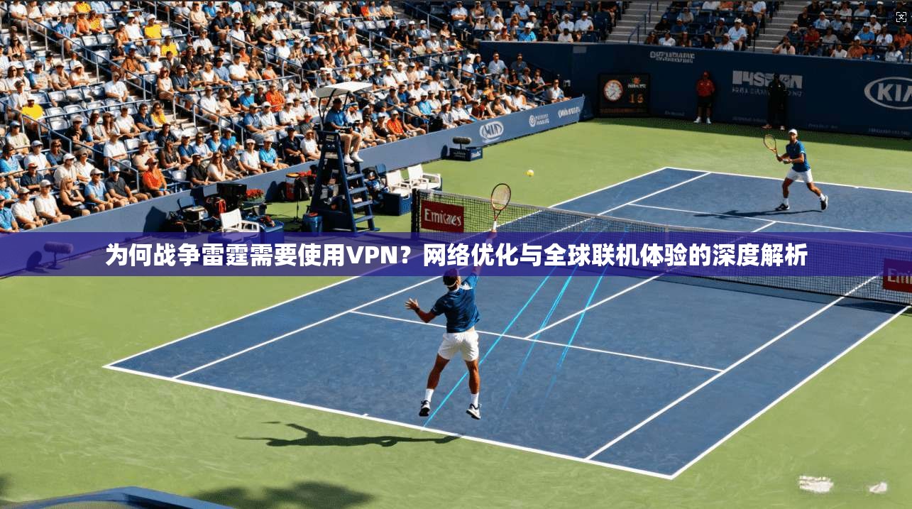 为何战争雷霆需要使用VPN？网络优化与全球联机体验的深度解析