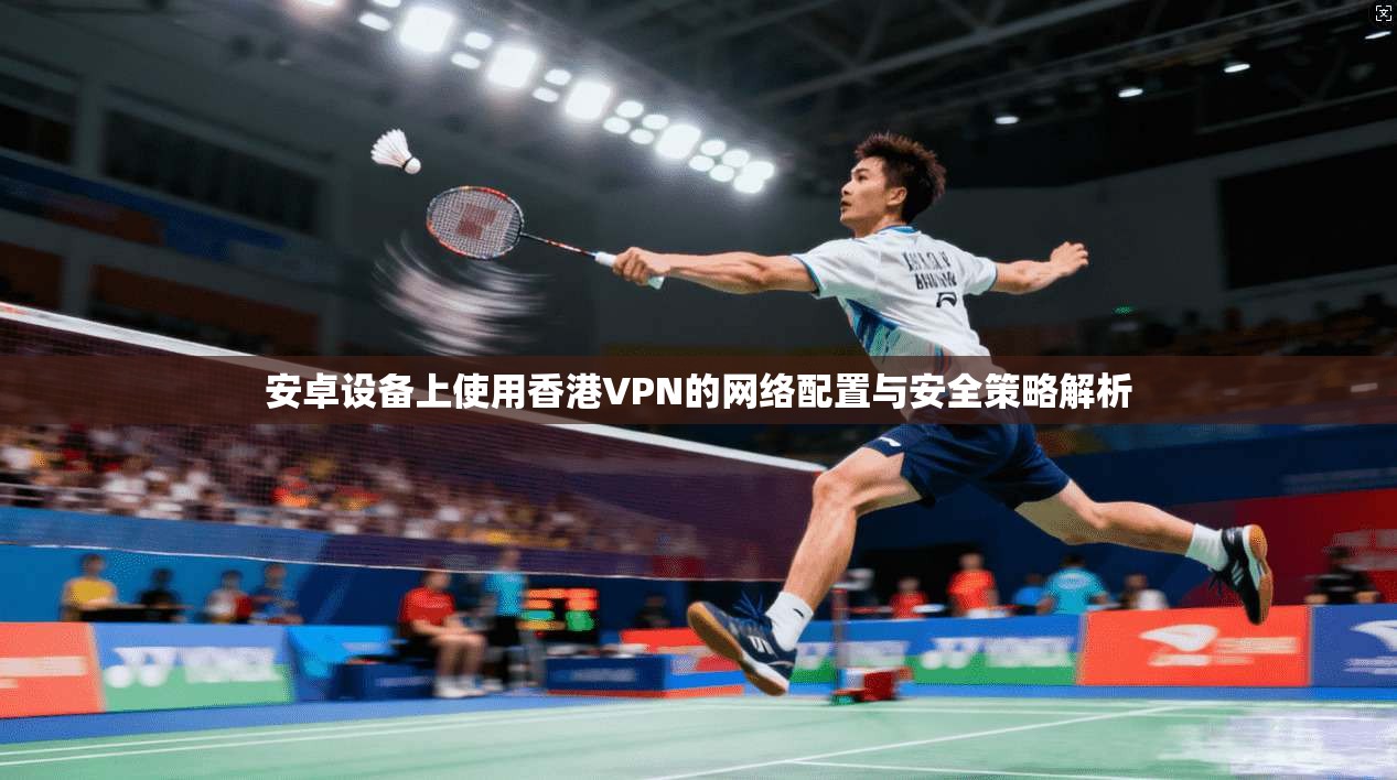 安卓设备上使用香港VPN的网络配置与安全策略解析 安卓设备上使用香港VPN的网络配置与安全策略解析