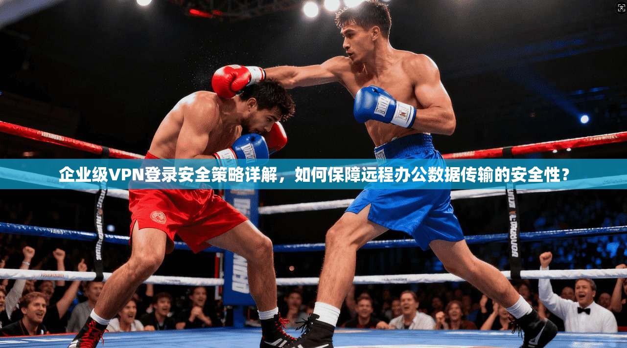 企业级VPN登录安全策略详解,如何保障远程办公数据传输的安全性? 企业级VPN登录安全策略详解,如何保障远程办公数据传输的安全性?