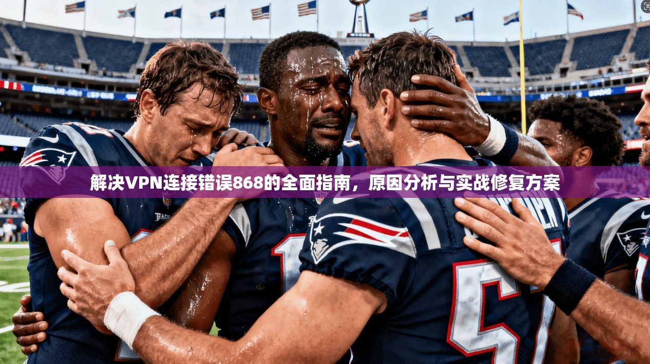 解决VPN连接错误868的全面指南,原因分析与实战修复方案 解决VPN连接错误868的全面指南,原因分析与实战修复方案