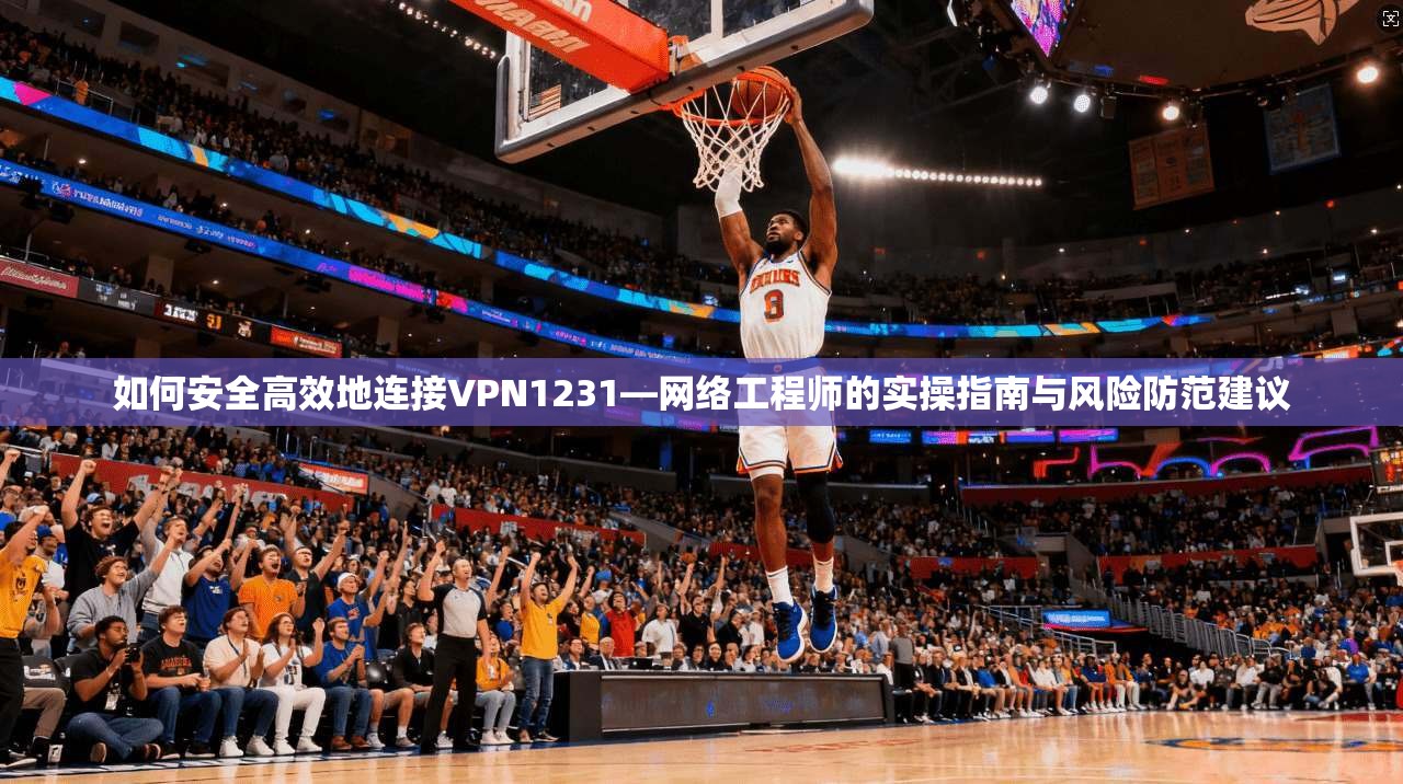 如何安全高效地连接VPN1231—网络工程师的实操指南与风险防范建议 如何安全高效地连接VPN1231—网络工程师的实操指南与风险防范建议