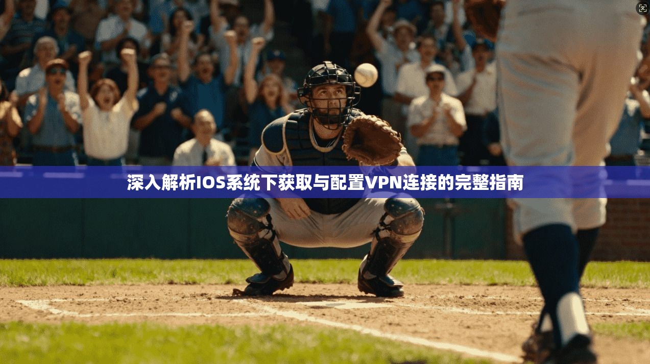 深入解析IOS系统下获取与配置VPN连接的完整指南 深入解析IOS系统下获取与配置VPN连接的完整指南