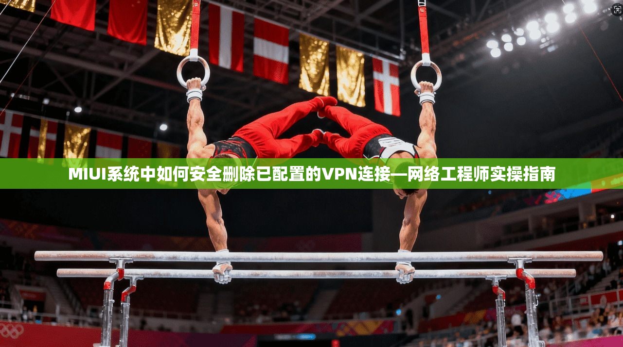 MIUI系统中如何安全删除已配置的VPN连接—网络工程师实操指南 MIUI系统中如何安全删除已配置的VPN连接—网络工程师实操指南