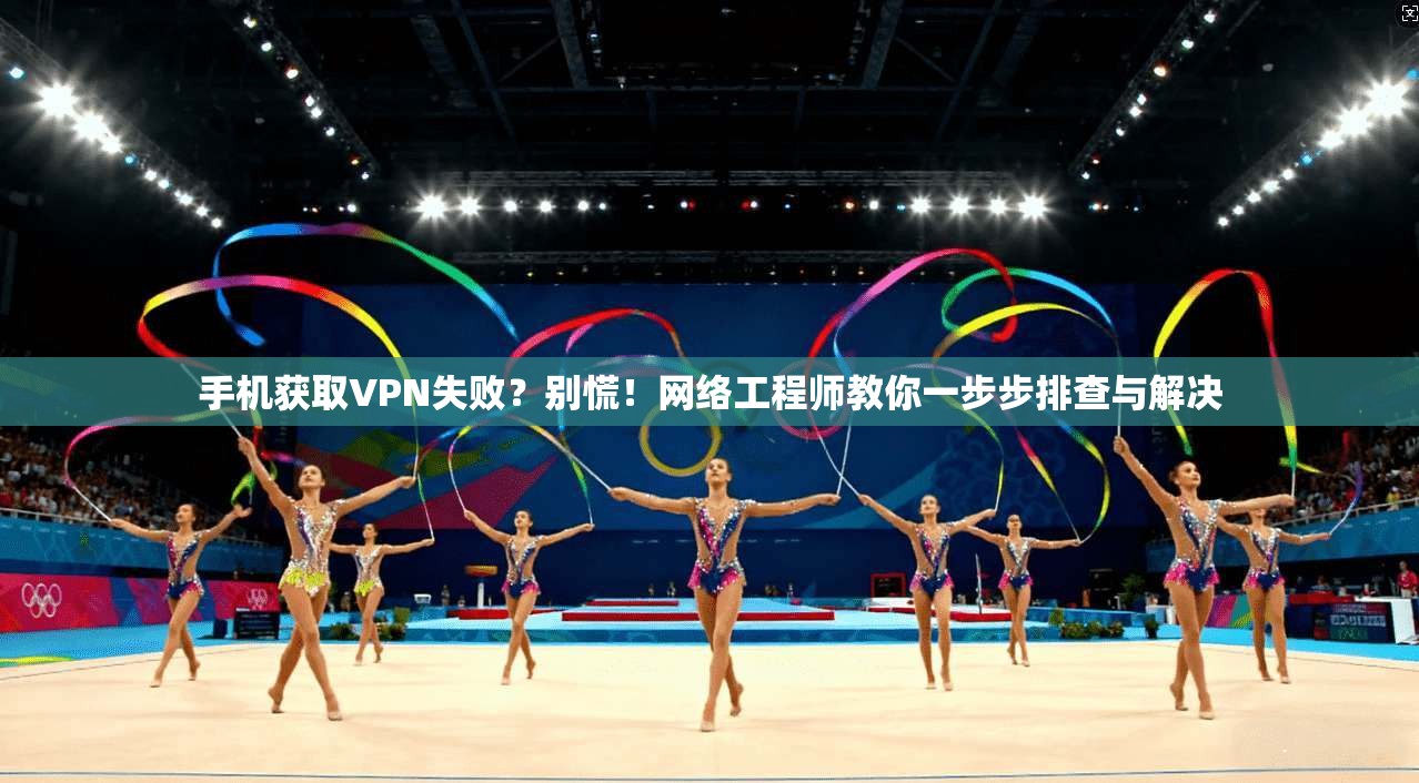 手机获取VPN失败?别慌!网络工程师教你一步步排查与解决 手机获取VPN失败?别慌!网络工程师教你一步步排查与解决