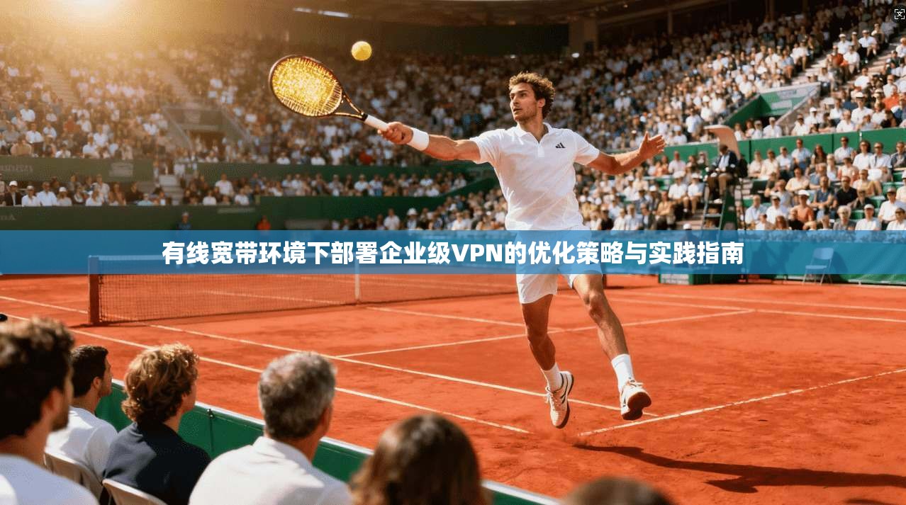 有线宽带环境下部署企业级VPN的优化策略与实践指南 有线宽带环境下部署企业级VPN的优化策略与实践指南