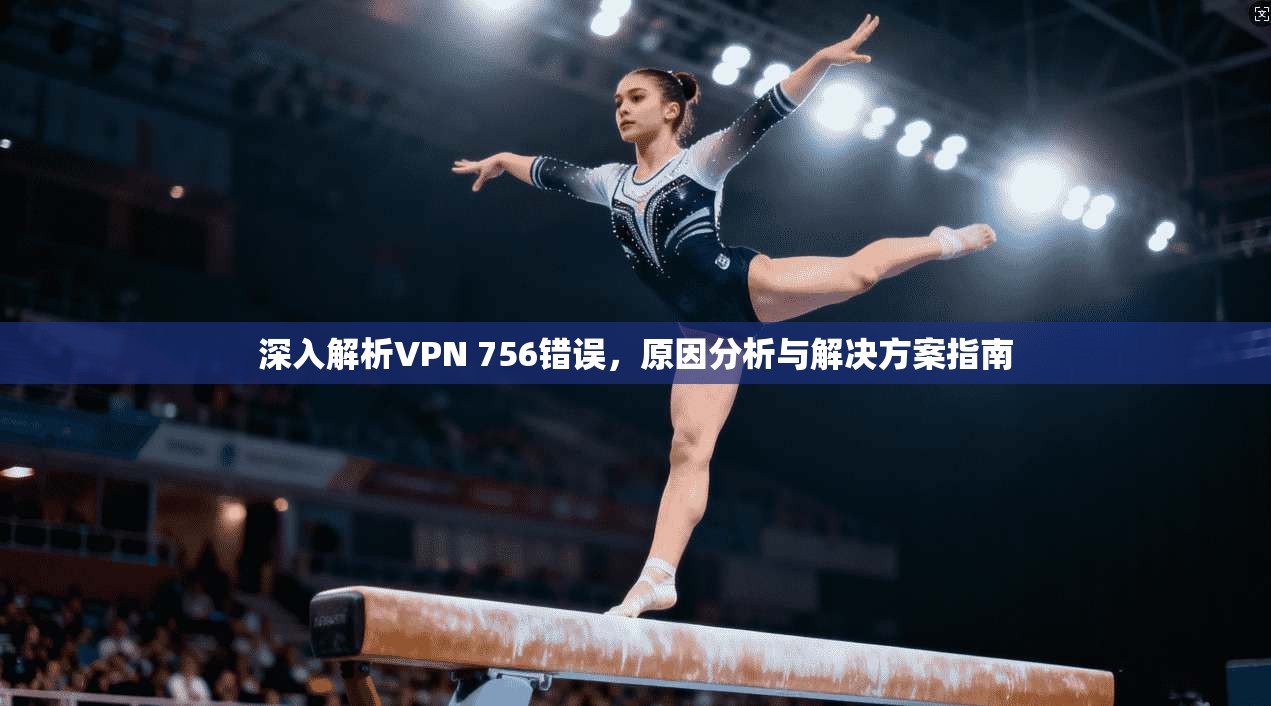 深入解析VPN 756错误,原因分析与解决方案指南 深入解析VPN 756错误,原因分析与解决方案指南