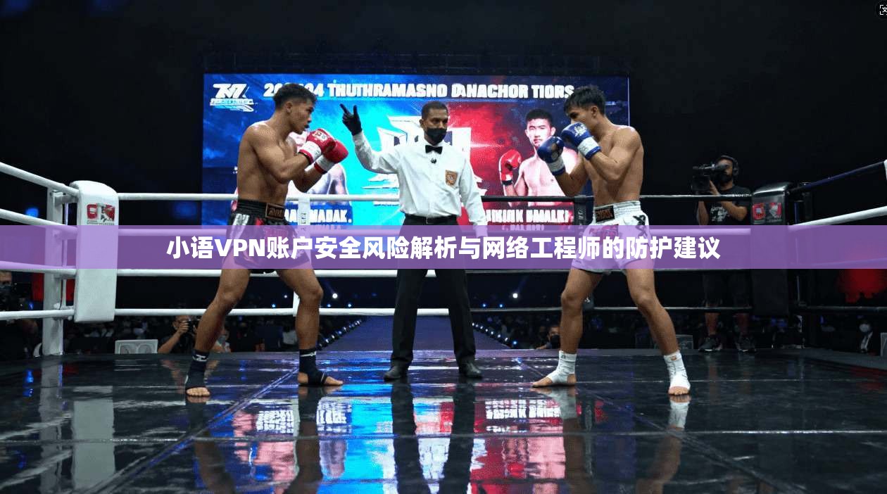 小语VPN账户安全风险解析与网络工程师的防护建议 小语VPN账户安全风险解析与网络工程师的防护建议