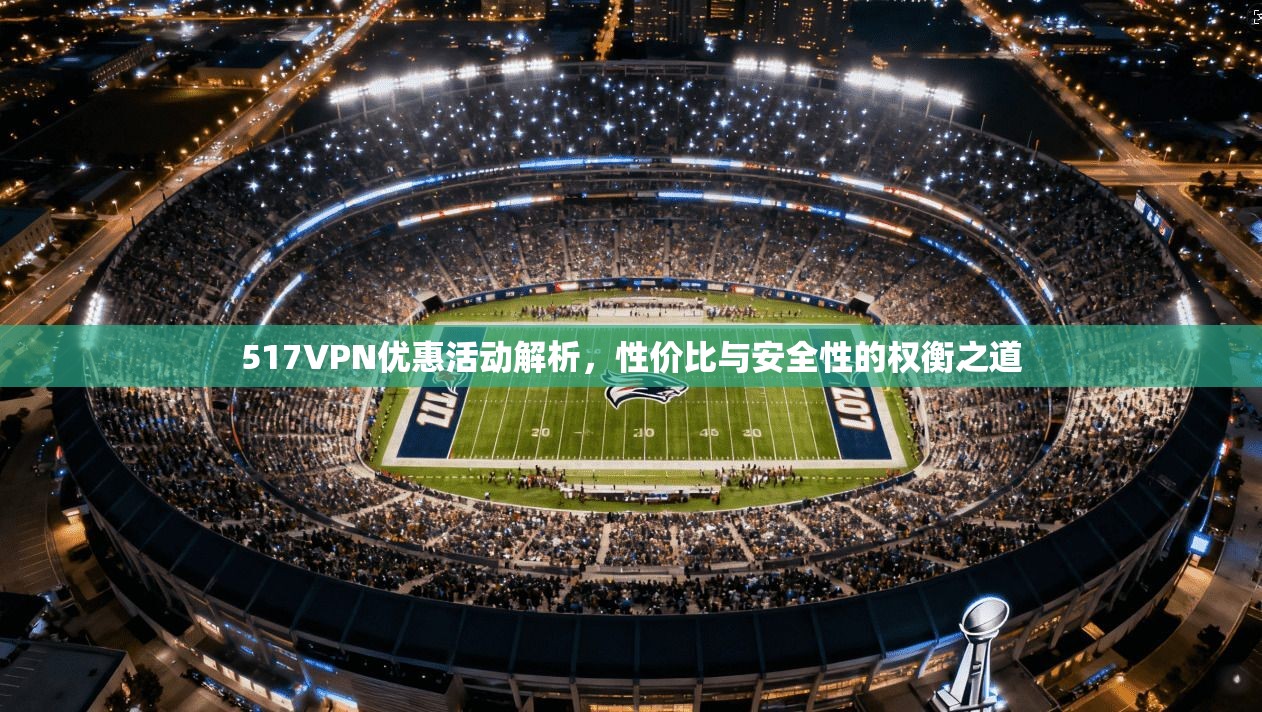 517VPN优惠活动解析,性价比与安全性的权衡之道 517VPN优惠活动解析,性价比与安全性的权衡之道