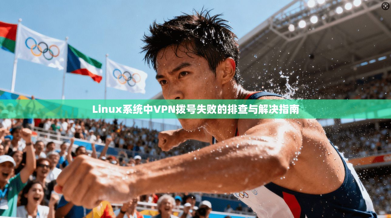 Linux系统中VPN拨号失败的排查与解决指南 Linux系统中VPN拨号失败的排查与解决指南