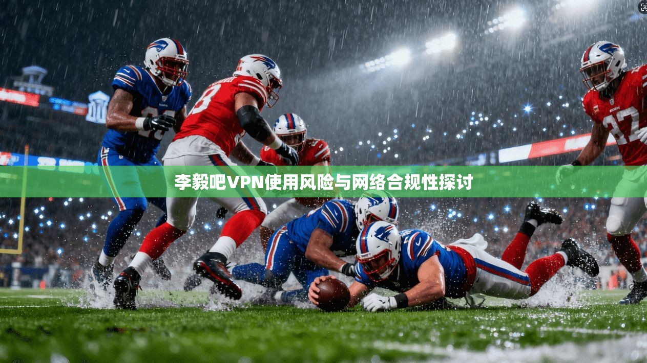 李毅吧VPN使用风险与网络合规性探讨 李毅吧VPN使用风险与网络合规性探讨