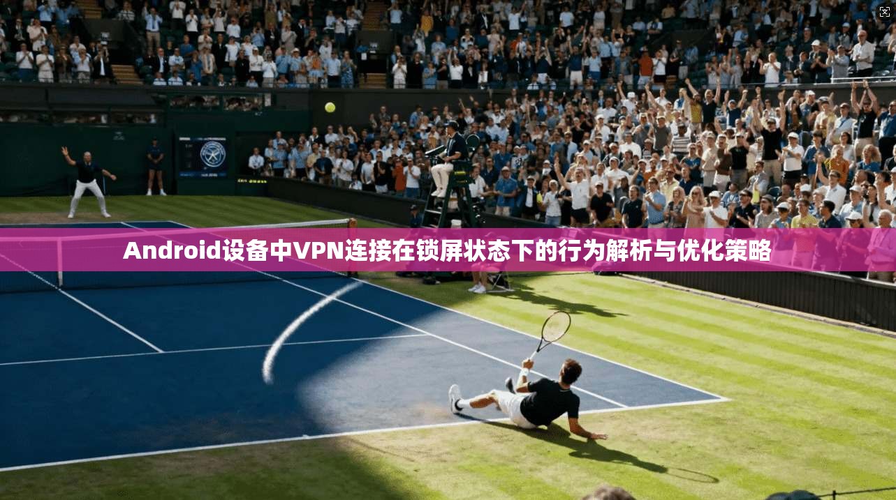 Android设备中VPN连接在锁屏状态下的行为解析与优化策略 Android设备中VPN连接在锁屏状态下的行为解析与优化策略