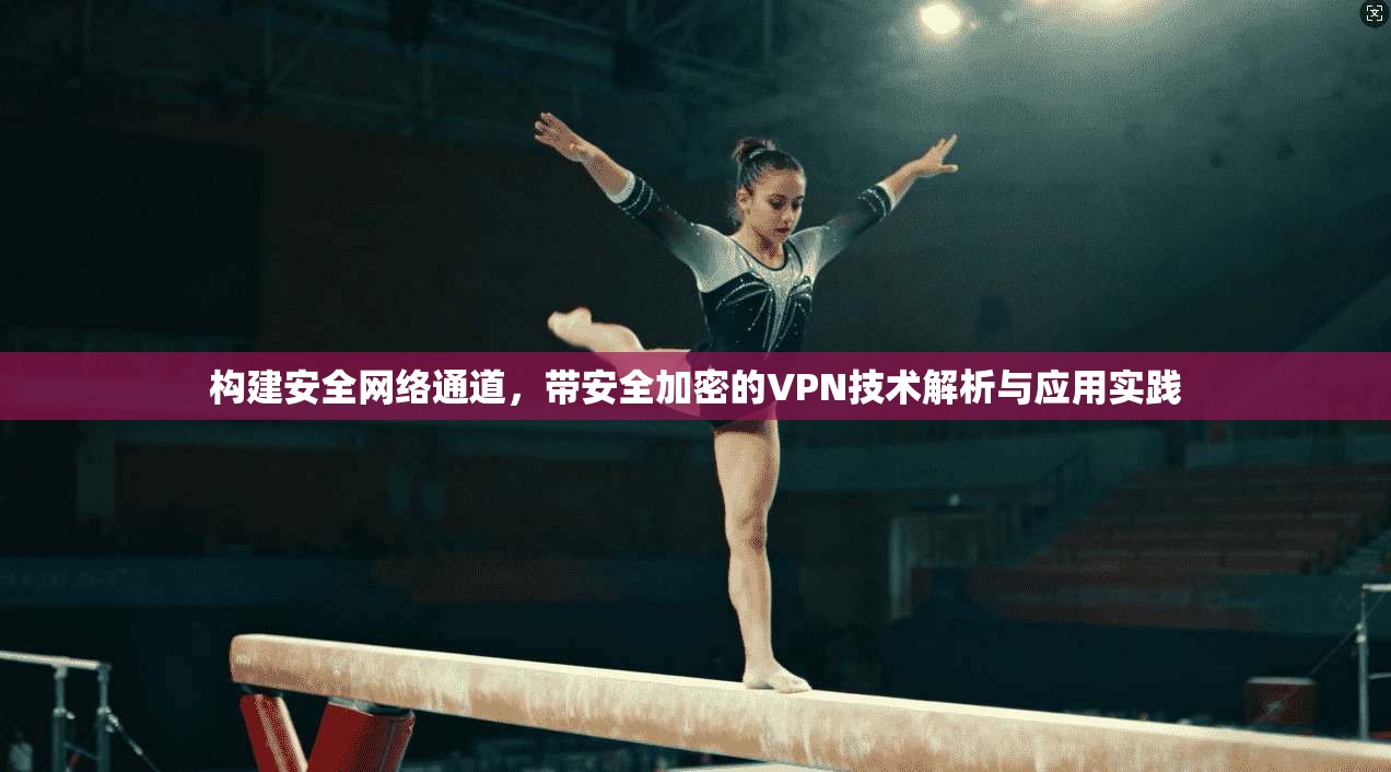 构建安全网络通道,带安全加密的VPN技术解析与应用实践 构建安全网络通道,带安全加密的VPN技术解析与应用实践
