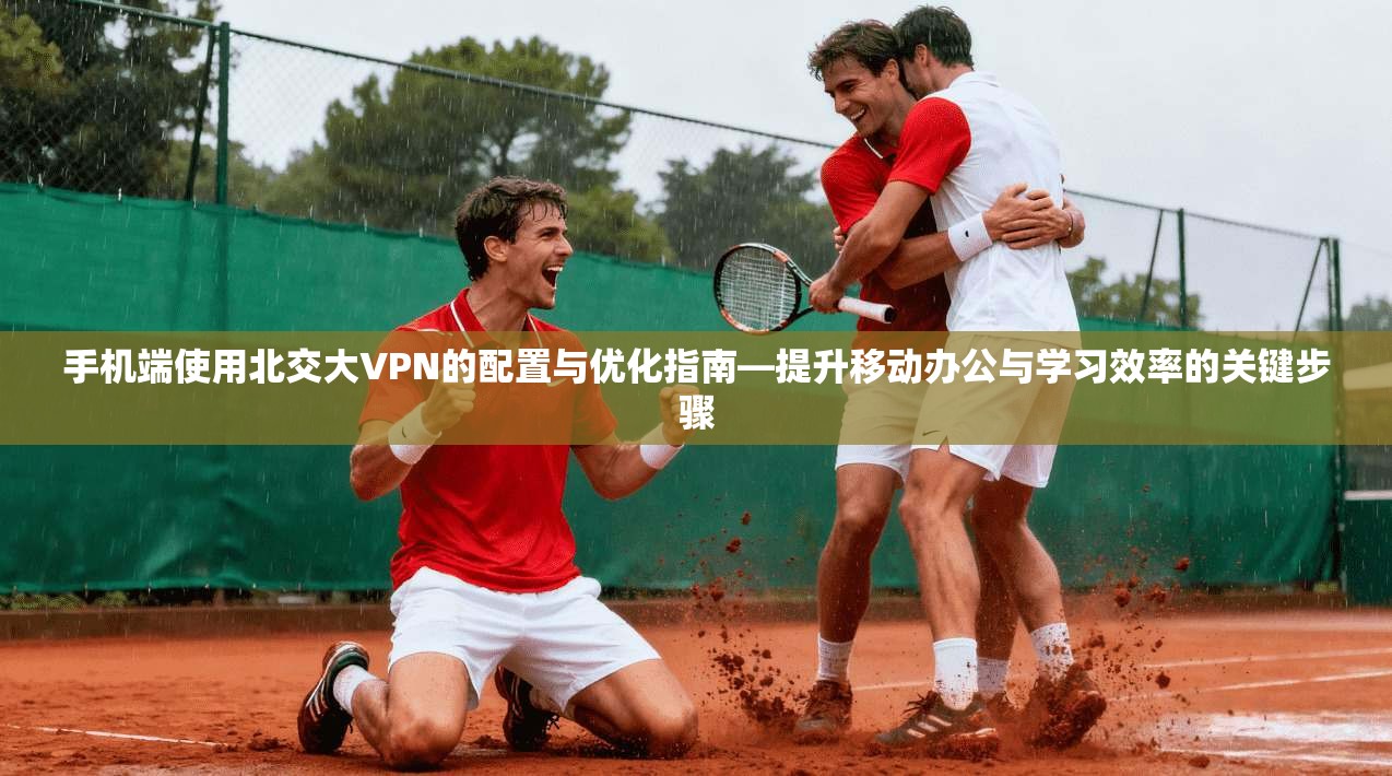 手机端使用北交大VPN的配置与优化指南—提升移动办公与学习效率的关键步骤