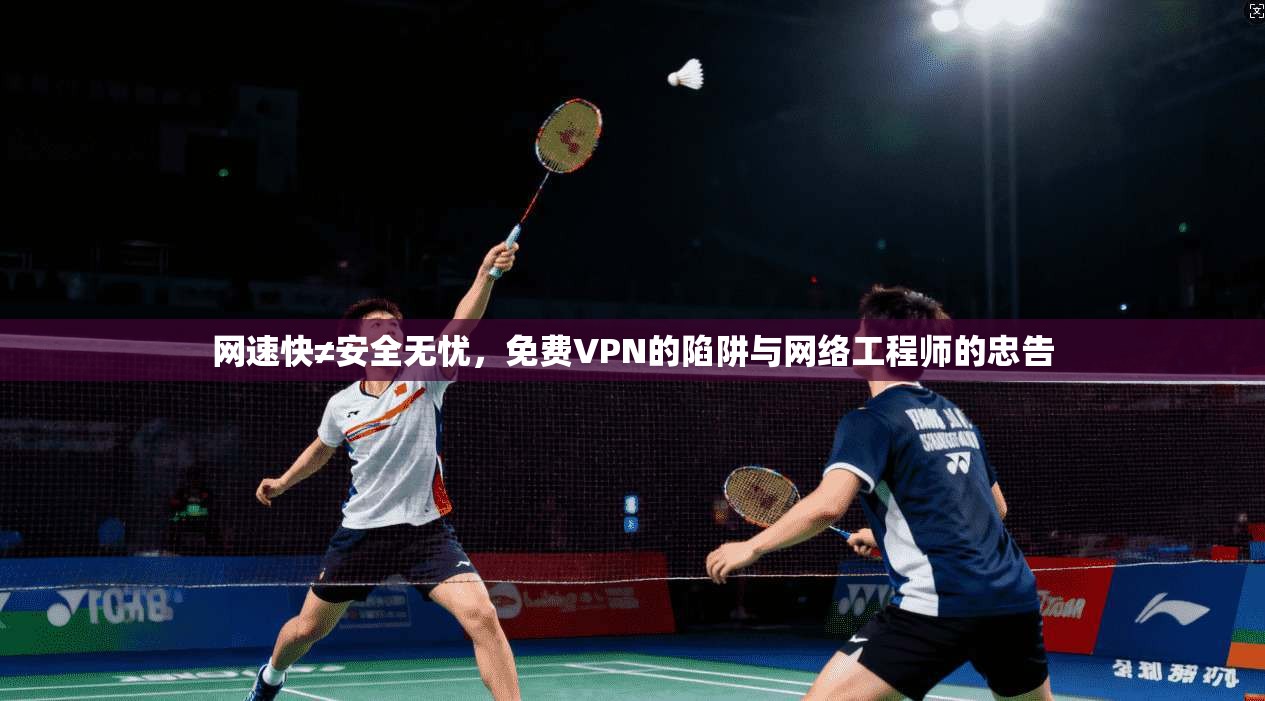 网速快≠安全无忧,免费VPN的陷阱与网络工程师的忠告 网速快≠安全无忧,免费VPN的陷阱与网络工程师的忠告