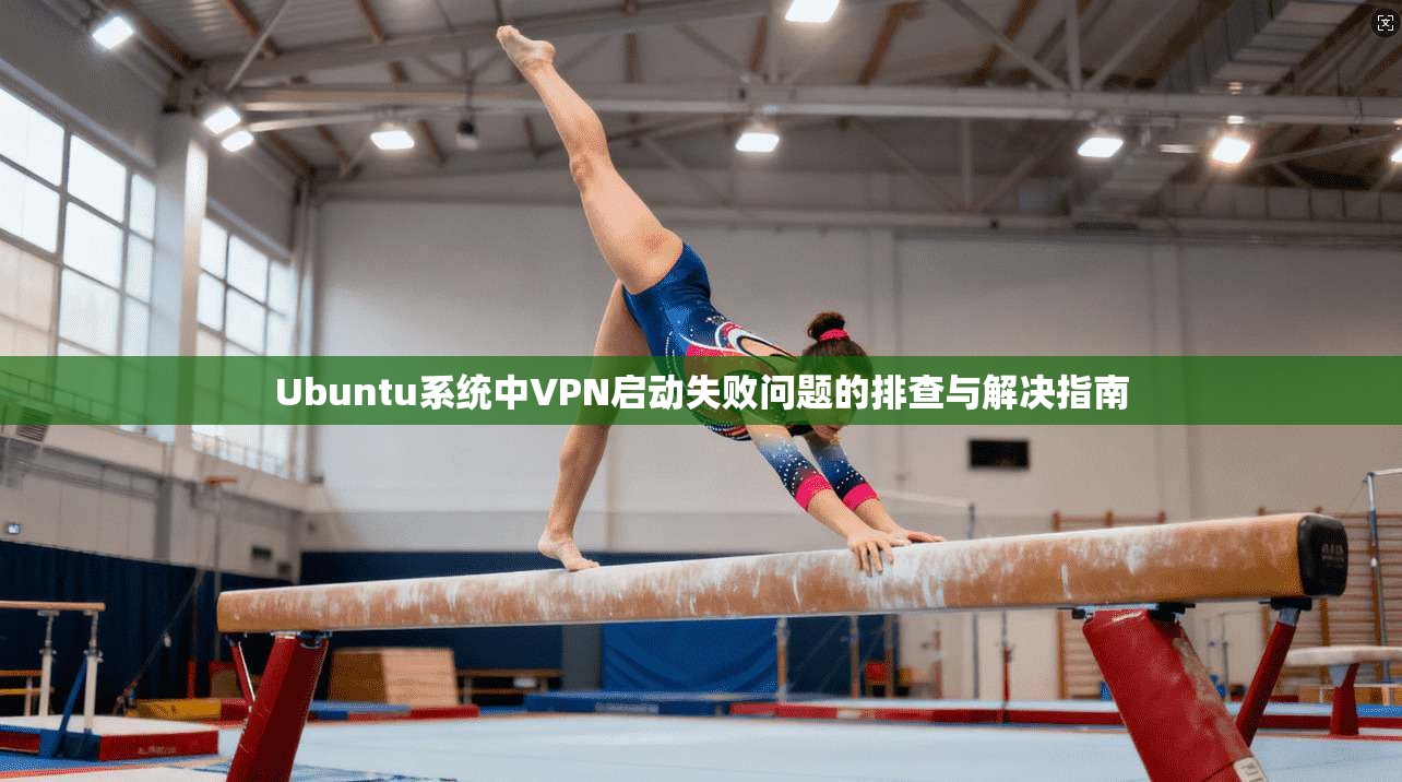 Ubuntu系统中VPN启动失败问题的排查与解决指南