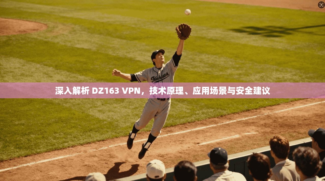 深入解析 DZ163 VPN,技术原理、应用场景与安全建议 深入解析 DZ163 VPN,技术原理、应用场景与安全建议