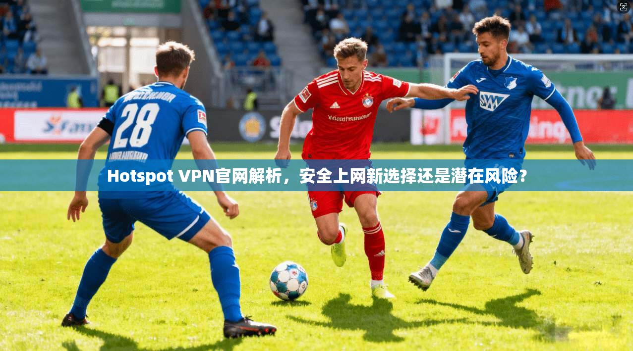 Hotspot VPN官网解析,安全上网新选择还是潜在风险? Hotspot VPN官网解析,安全上网新选择还是潜在风险?