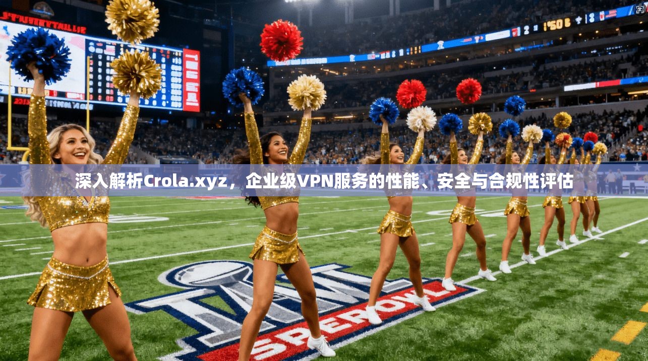深入解析Crola.xyz，企业级VPN服务的性能、安全与合规性评估