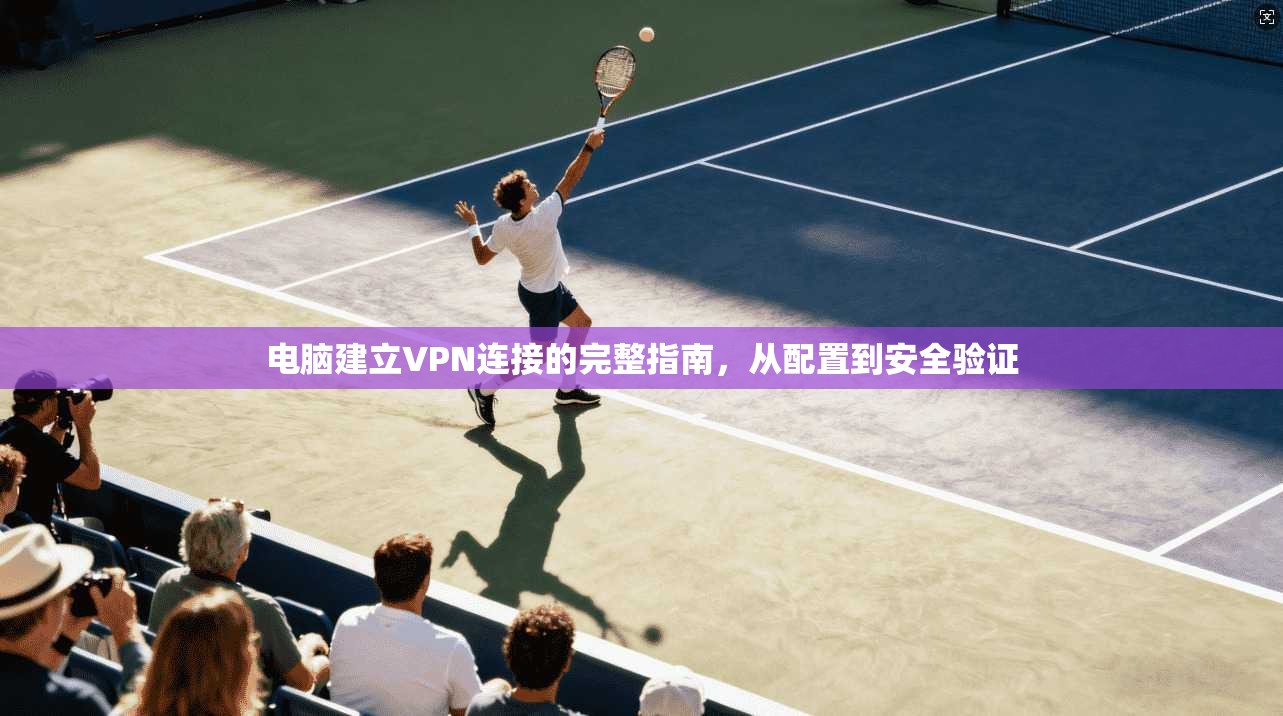 电脑建立VPN连接的完整指南，从配置到安全验证