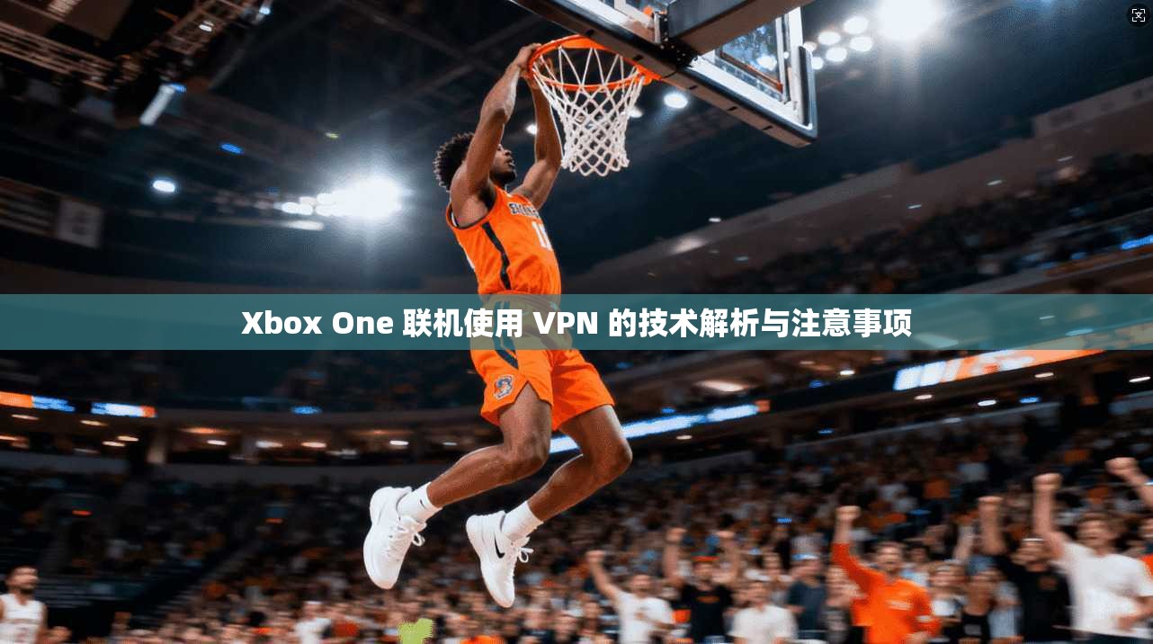 Xbox One 联机使用 VPN 的技术解析与注意事项
