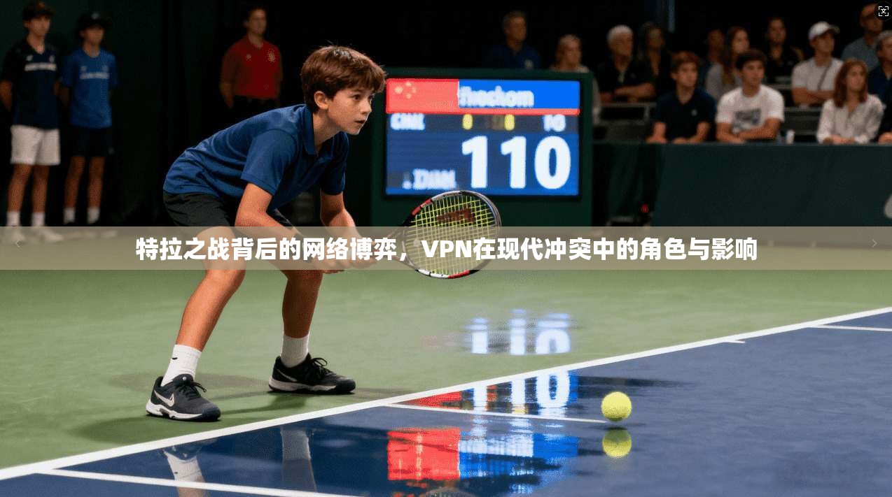 特拉之战背后的网络博弈，VPN在现代冲突中的角色与影响