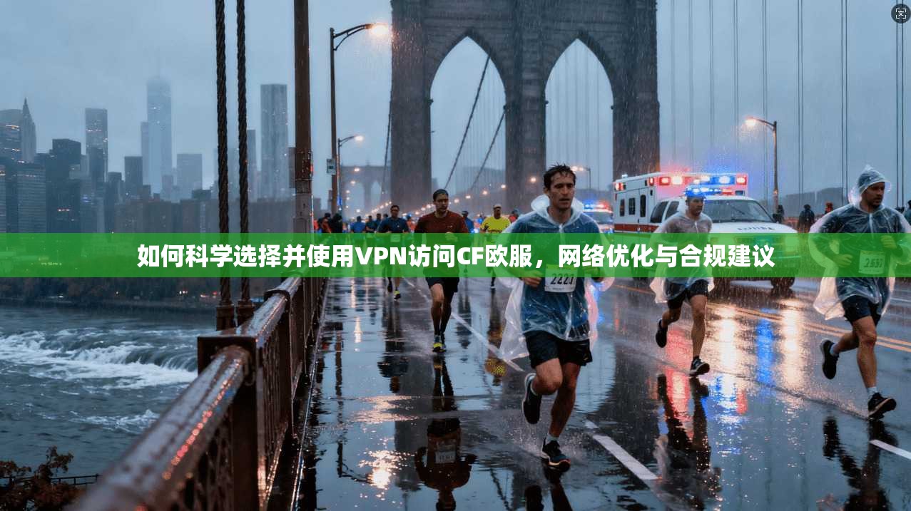 如何科学选择并使用VPN访问CF欧服，网络优化与合规建议