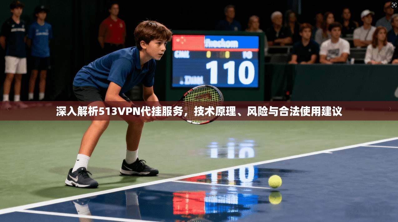 深入解析513VPN代挂服务,技术原理、风险与合法使用建议 深入解析513VPN代挂服务,技术原理、风险与合法使用建议