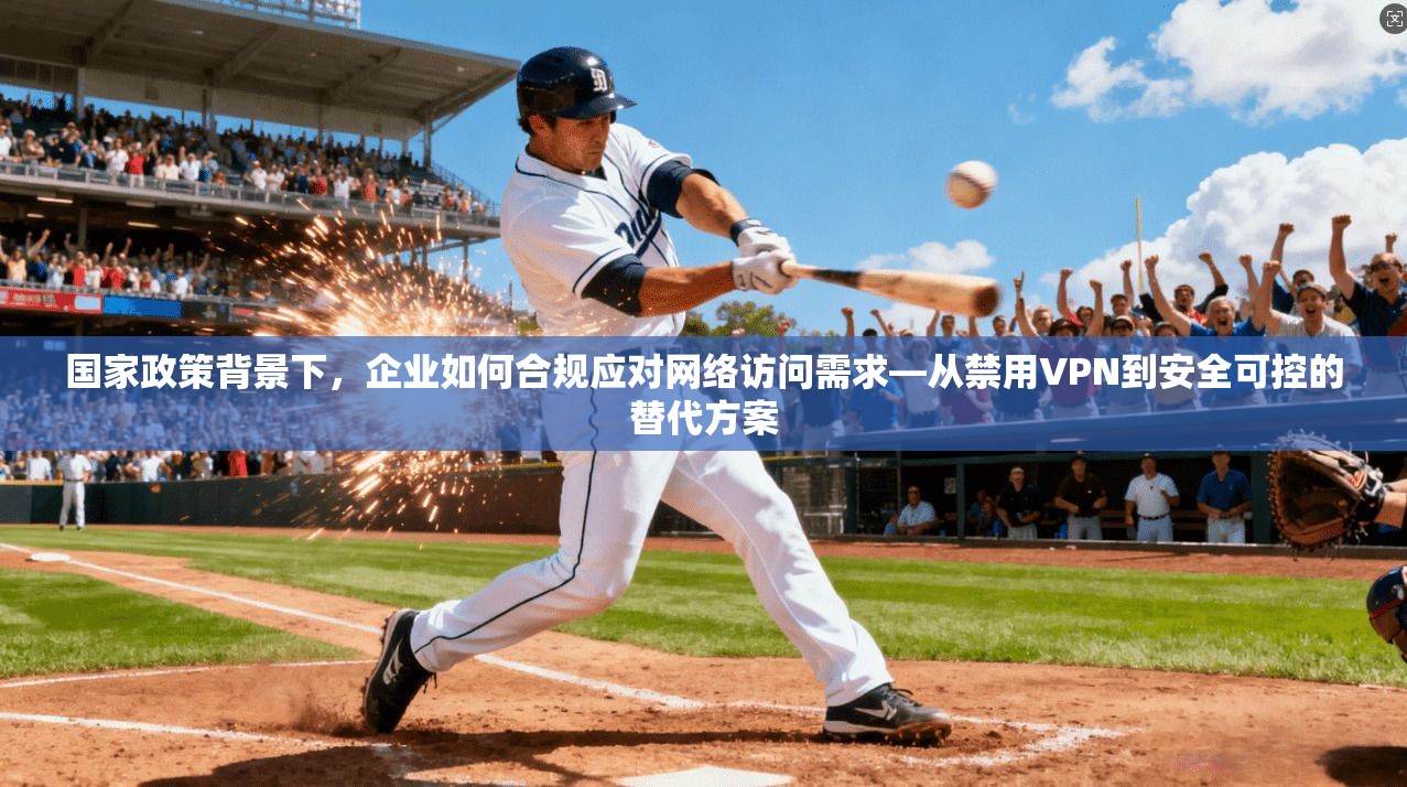 国家政策背景下,企业如何合规应对网络访问需求—从禁用VPN到安全可控的替代方案 国家政策背景下,企业如何合规应对网络访问需求—从禁用VPN到安全可控的替代方案
