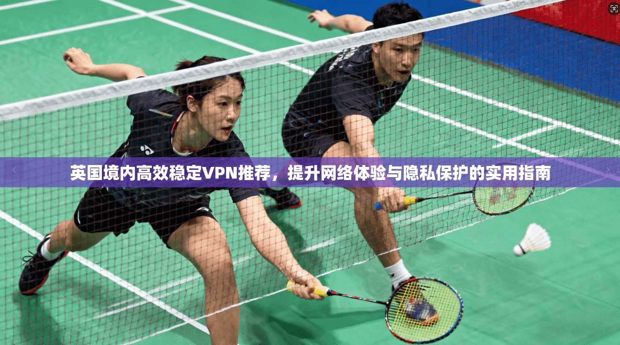 英国境内高效稳定VPN推荐,提升网络体验与隐私保护的实用指南 英国境内高效稳定VPN推荐,提升网络体验与隐私保护的实用指南