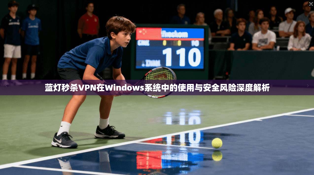 蓝灯秒杀VPN在Windows系统中的使用与安全风险深度解析 蓝灯秒杀VPN在Windows系统中的使用与安全风险深度解析