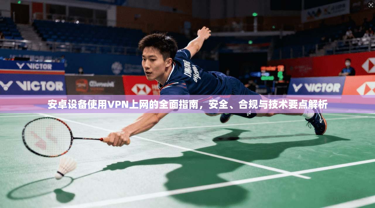 安卓设备使用VPN上网的全面指南，安全、合规与技术要点解析