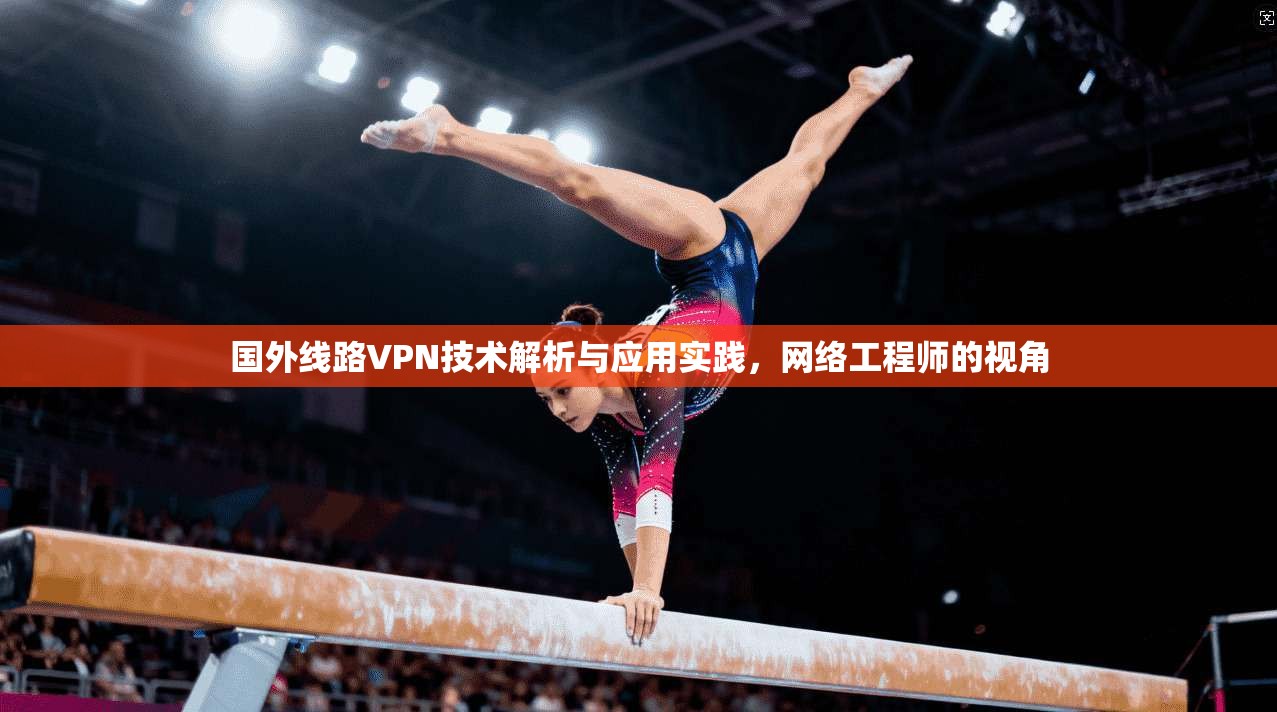 国外线路VPN技术解析与应用实践,网络工程师的视角 国外线路VPN技术解析与应用实践,网络工程师的视角