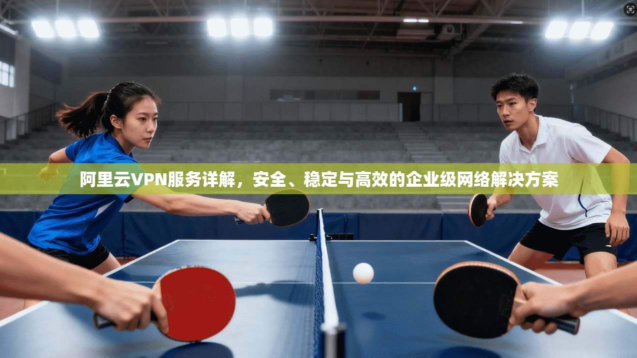 阿里云VPN服务详解，安全、稳定与高效的企业级网络解决方案