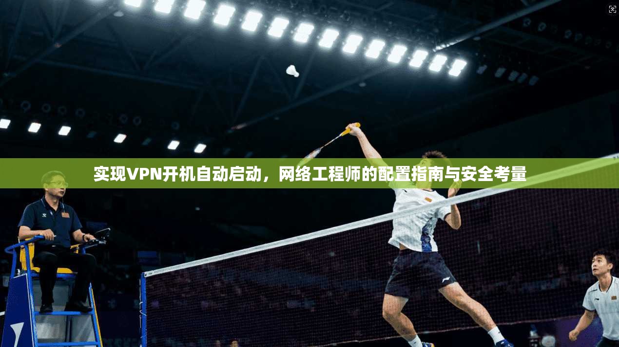 实现VPN开机自动启动，网络工程师的配置指南与安全考量