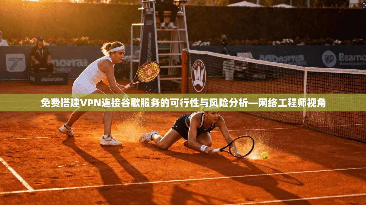 免费搭建VPN连接谷歌服务的可行性与风险分析—网络工程师视角