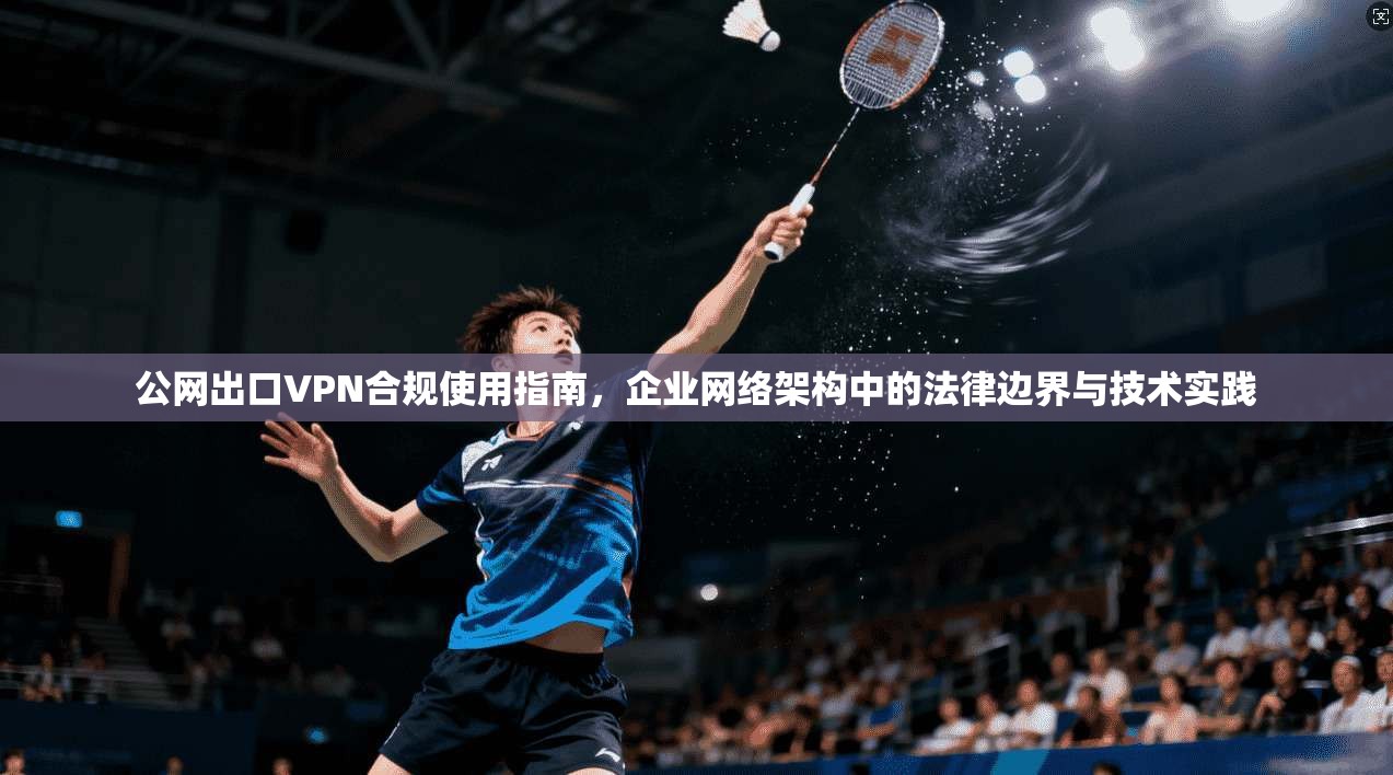公网出口VPN合规使用指南,企业网络架构中的法律边界与技术实践 公网出口VPN合规使用指南,企业网络架构中的法律边界与技术实践