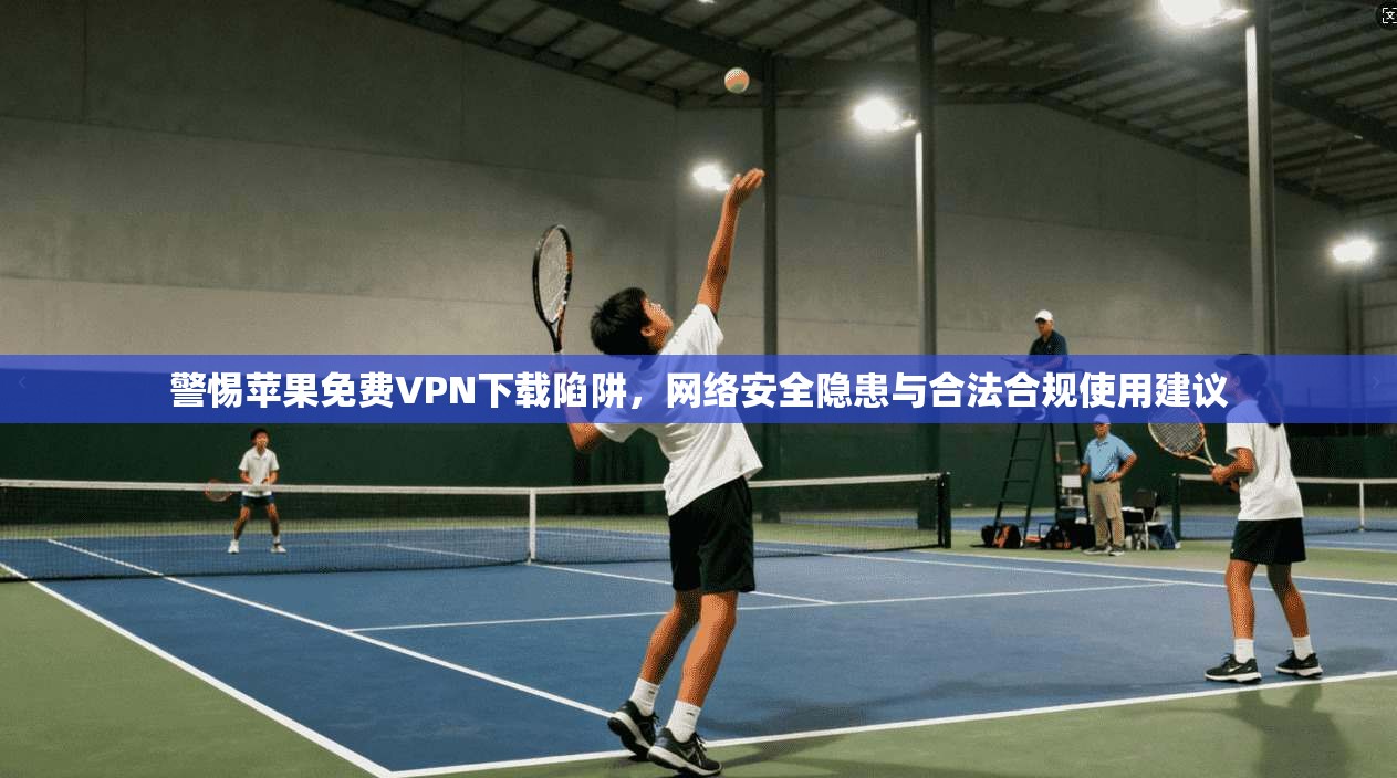 警惕苹果免费VPN下载陷阱，网络安全隐患与合法合规使用建议