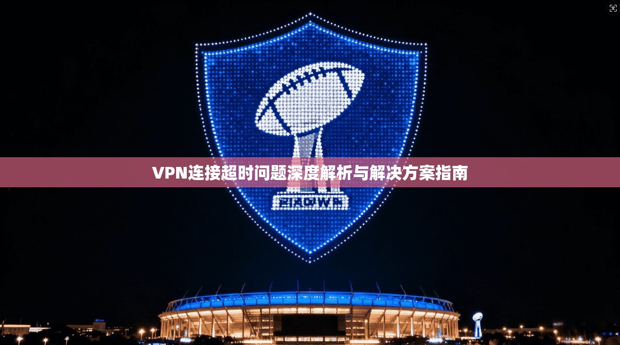 VPN连接超时问题深度解析与解决方案指南 VPN连接超时问题深度解析与解决方案指南