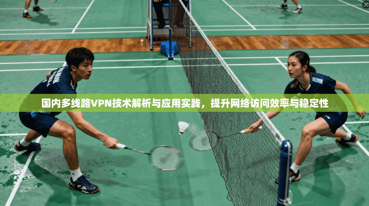 国内多线路VPN技术解析与应用实践,提升网络访问效率与稳定性 国内多线路VPN技术解析与应用实践,提升网络访问效率与稳定性